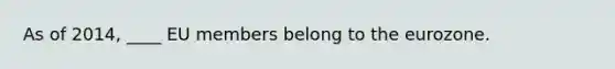 As of 2014, ____ EU members belong to the eurozone.