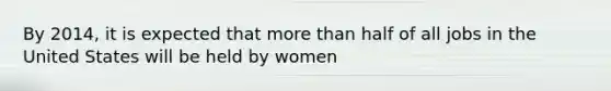 By 2014, it is expected that more than half of all jobs in the United States will be held by women