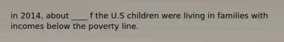 in 2014, about ____ f the U.S children were living in families with incomes below the poverty line.