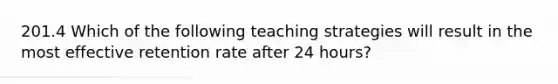 201.4 Which of the following teaching strategies will result in the most effective retention rate after 24 hours?