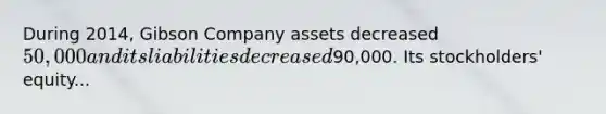 During 2014, Gibson Company assets decreased 50,000 and its liabilities decreased90,000. Its stockholders' equity...