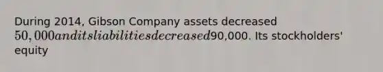 During 2014, Gibson Company assets decreased 50,000 and its liabilities decreased90,000. Its stockholders' equity