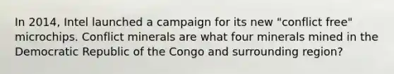 In 2014, Intel launched a campaign for its new "conflict free" microchips. Conflict minerals are what four minerals mined in the Democratic Republic of the Congo and surrounding region?