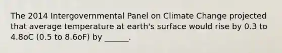 The 2014 Intergovernmental Panel on Climate Change projected that average temperature at earth's surface would rise by 0.3 to 4.8οC (0.5 to 8.6οF) by ______.