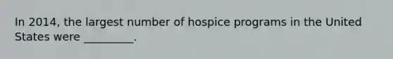 In 2014, the largest number of hospice programs in the United States were _________.