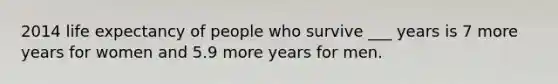 2014 life expectancy of people who survive ___ years is 7 more years for women and 5.9 more years for men.