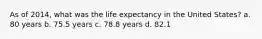 As of 2014, what was the life expectancy in the United States? a. 80 years b. 75.5 years c. 78.8 years d. 82.1