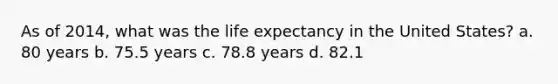 As of 2014, what was the life expectancy in the United States? a. 80 years b. 75.5 years c. 78.8 years d. 82.1