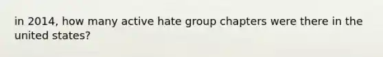 in 2014, how many active hate group chapters were there in the united states?