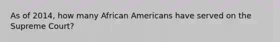 As of 2014, how many African Americans have served on the Supreme Court?