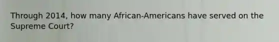 Through 2014, how many African-Americans have served on the Supreme Court?