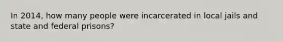 In 2014, how many people were incarcerated in local jails and state and federal prisons?