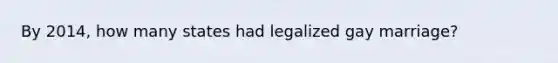 By 2014, how many states had legalized gay marriage?