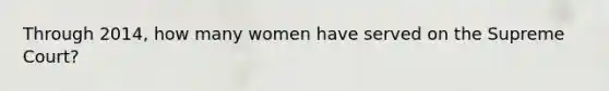 Through 2014, how many women have served on the Supreme Court?