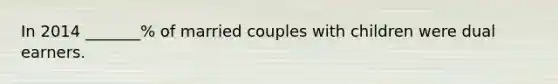 In 2014 _______% of married couples with children were dual earners.