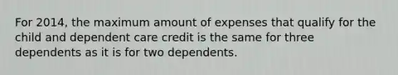 For 2014, the maximum amount of expenses that qualify for the child and dependent care credit is the same for three dependents as it is for two dependents.