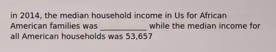 in 2014, the median household income in Us for African American families was ____________ while the median income for all American households was 53,657