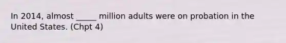 In 2014, almost _____ million adults were on probation in the United States. (Chpt 4)