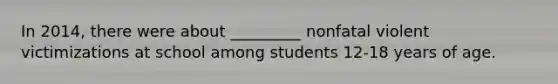 In 2014, there were about _________ nonfatal violent victimizations at school among students 12-18 years of age.