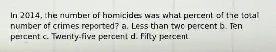 In 2014, the number of homicides was what percent of the total number of crimes reported? a. <a href='https://www.questionai.com/knowledge/k7BtlYpAMX-less-than' class='anchor-knowledge'>less than</a> two percent b. Ten percent c. Twenty-five percent d. Fifty percent