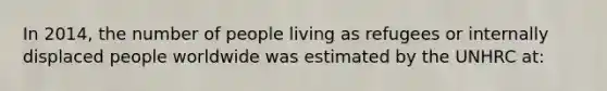 In 2014, the number of people living as refugees or internally displaced people worldwide was estimated by the UNHRC at: