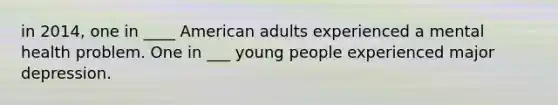 in 2014, one in ____ American adults experienced a mental health problem. One in ___ young people experienced major depression.