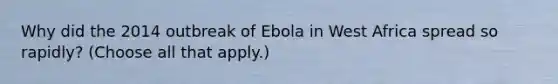 Why did the 2014 outbreak of Ebola in West Africa spread so rapidly? (Choose all that apply.)