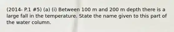 (2014- P.1 #5) (a) (i) Between 100 m and 200 m depth there is a large fall in the temperature. State the name given to this part of the water column.