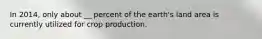 In 2014, only about __ percent of the earth's land area is currently utilized for crop production.