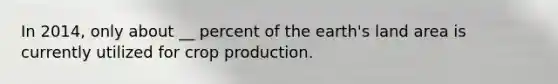 In 2014, only about __ percent of the earth's land area is currently utilized for crop production.