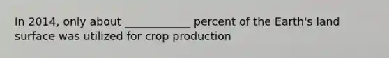 In 2014, only about ____________ percent of the Earth's land surface was utilized for crop production