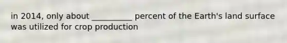 in 2014, only about __________ percent of the Earth's land surface was utilized for crop production