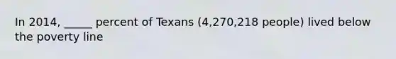 In 2014, _____ percent of Texans (4,270,218 people) lived below the poverty line