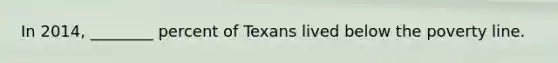 In 2014, ________ percent of Texans lived below the poverty line.