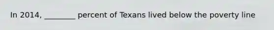 In 2014, ________ percent of Texans lived below the poverty line