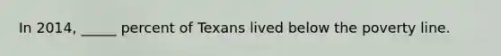 In 2014, _____ percent of Texans lived below the poverty line.