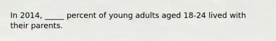 In 2014, _____ percent of young adults aged 18-24 lived with their parents.