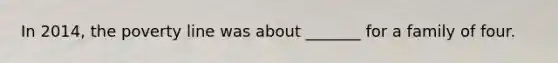 In 2014, the poverty line was about _______ for a family of four.