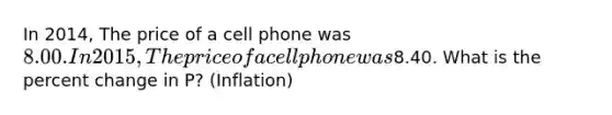 In 2014, The price of a cell phone was 8.00. In 2015, The price of a cell phone was8.40. What is the percent change in P? (Inflation)