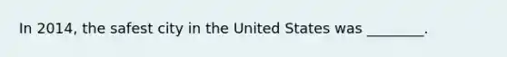 In 2014, the safest city in the United States was ________.