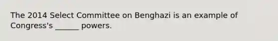 The 2014 Select Committee on Benghazi is an example of Congress's ______ powers.