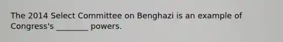 The 2014 Select Committee on Benghazi is an example of Congress's ________ powers.