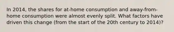 In 2014, the shares for at-home consumption and away-from-home consumption were almost evenly split. What factors have driven this change (from the start of the 20th century to 2014)?