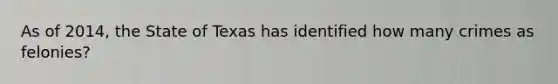 As of 2014, the State of Texas has identified how many crimes as felonies?