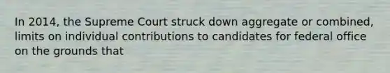 In 2014, the Supreme Court struck down aggregate or combined, limits on individual contributions to candidates for federal office on the grounds that