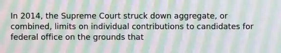 In 2014, the Supreme Court struck down aggregate, or combined, limits on individual contributions to candidates for federal office on the grounds that