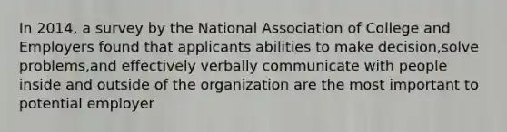 In 2014, a survey by the National Association of College and Employers found that applicants abilities to make decision,solve problems,and effectively verbally communicate with people inside and outside of the organization are the most important to potential employer