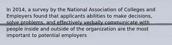 In 2014, a survey by the National Association of Colleges and Employers found that applicants abilities to make decisions, solve problems, and effectively verbally communicate with people inside and outside of the organization are the most important to potential employers