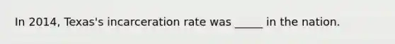 In 2014, Texas's incarceration rate was _____ in the nation.