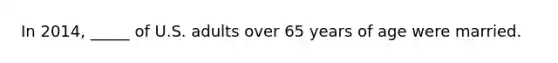 In 2014, _____ of U.S. adults over 65 years of age were married.